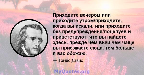 Приходите вечером или приходите утром/приходите, когда вы искали, или приходите без предупреждения/поцелуев и приветствуют, что вы найдете здесь, прежде чем вы/и чем чаще вы приезжаете сюда, тем больше я вас обожаю.