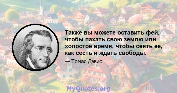 Также вы можете оставить фей, чтобы пахать свою землю или холостое время, чтобы сеять ее, как сесть и ждать свободы.