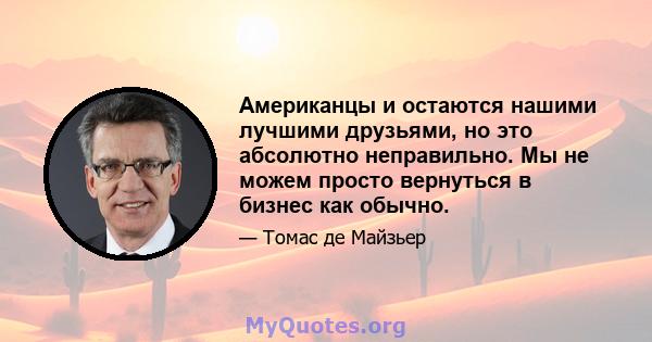 Американцы и остаются нашими лучшими друзьями, но это абсолютно неправильно. Мы не можем просто вернуться в бизнес как обычно.