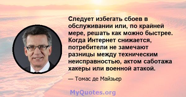 Следует избегать сбоев в обслуживании или, по крайней мере, решать как можно быстрее. Когда Интернет снижается, потребители не замечают разницы между техническим неисправностью, актом саботажа хакеры или военной атакой.