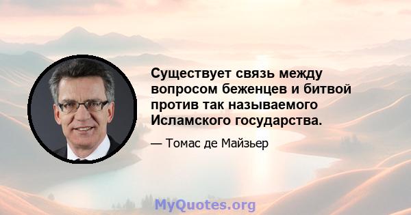 Существует связь между вопросом беженцев и битвой против так называемого Исламского государства.