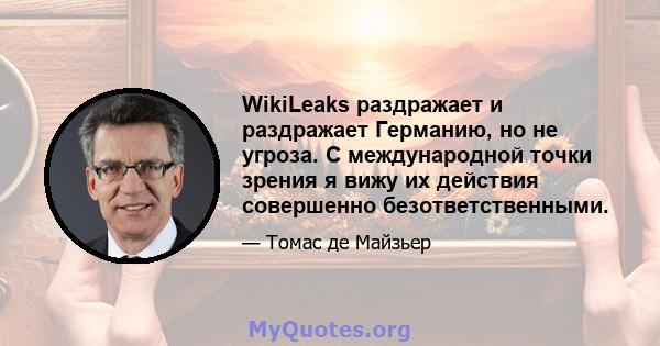 WikiLeaks раздражает и раздражает Германию, но не угроза. С международной точки зрения я вижу их действия совершенно безответственными.