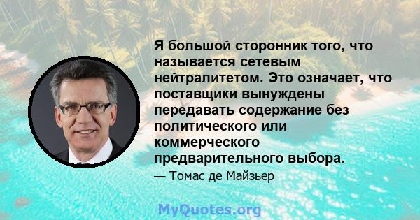 Я большой сторонник того, что называется сетевым нейтралитетом. Это означает, что поставщики вынуждены передавать содержание без политического или коммерческого предварительного выбора.