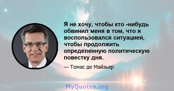 Я не хочу, чтобы кто -нибудь обвинил меня в том, что я воспользовался ситуацией, чтобы продолжить определенную политическую повестку дня.