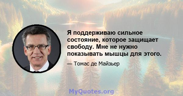 Я поддерживаю сильное состояние, которое защищает свободу. Мне не нужно показывать мышцы для этого.