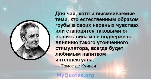 Для чая, хотя и высмеиваемые теми, кто естественным образом грубы в своих нервных чувствах или становятся таковыми от выпить вина и не подвержены влиянию такого утонченного стимулятора, всегда будет любимым напитком