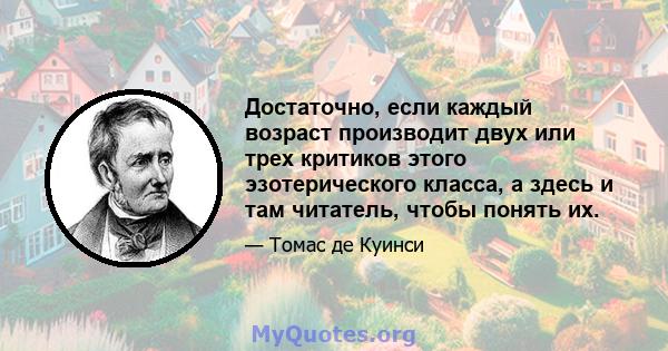 Достаточно, если каждый возраст производит двух или трех критиков этого эзотерического класса, а здесь и там читатель, чтобы понять их.