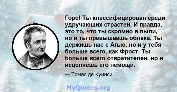 Горе! Ты классифицирован среди удручающих страстей. И правда, это то, что ты скромно в пыли, но и ты превышаешь облака. Ты держишь нас с Агью, но и у тебя больше всего, как Фрост. Ты больше всего отвратителен, но и