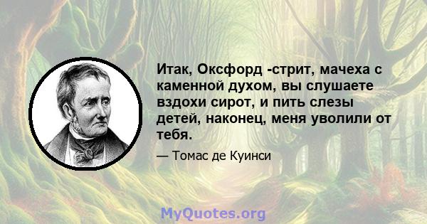 Итак, Оксфорд -стрит, мачеха с каменной духом, вы слушаете вздохи сирот, и пить слезы детей, наконец, меня уволили от тебя.