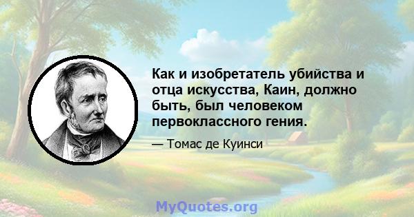 Как и изобретатель убийства и отца искусства, Каин, должно быть, был человеком первоклассного гения.