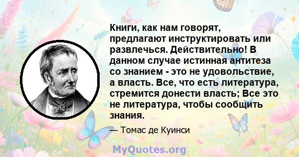 Книги, как нам говорят, предлагают инструктировать или развлечься. Действительно! В данном случае истинная антитеза со знанием - это не удовольствие, а власть. Все, что есть литература, стремится донести власть; Все это 