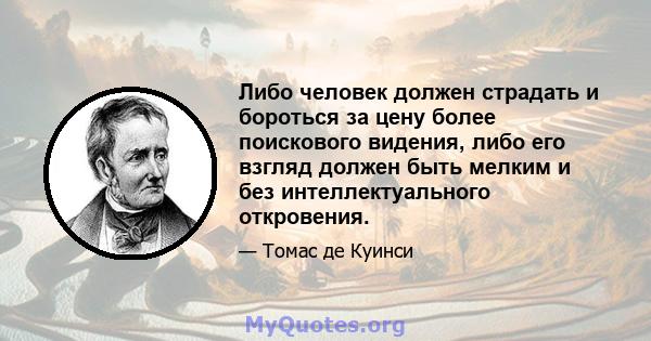 Либо человек должен страдать и бороться за цену более поискового видения, либо его взгляд должен быть мелким и без интеллектуального откровения.