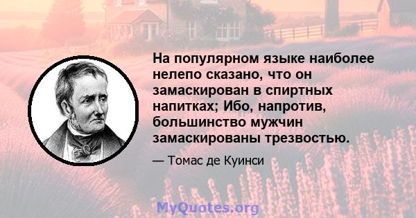 На популярном языке наиболее нелепо сказано, что он замаскирован в спиртных напитках; Ибо, напротив, большинство мужчин замаскированы трезвостью.