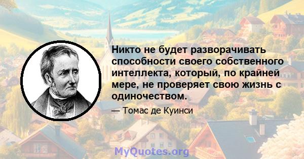 Никто не будет разворачивать способности своего собственного интеллекта, который, по крайней мере, не проверяет свою жизнь с одиночеством.