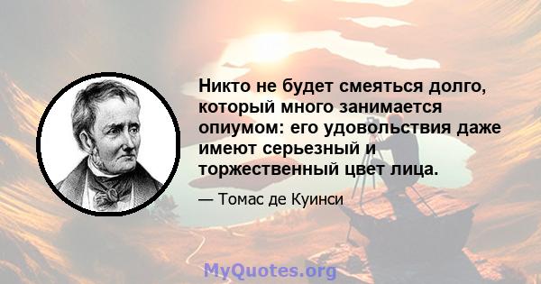 Никто не будет смеяться долго, который много занимается опиумом: его удовольствия даже имеют серьезный и торжественный цвет лица.