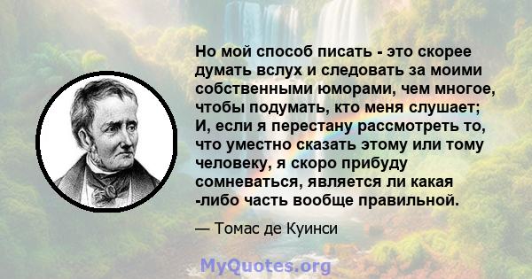 Но мой способ писать - это скорее думать вслух и следовать за моими собственными юморами, чем многое, чтобы подумать, кто меня слушает; И, если я перестану рассмотреть то, что уместно сказать этому или тому человеку, я