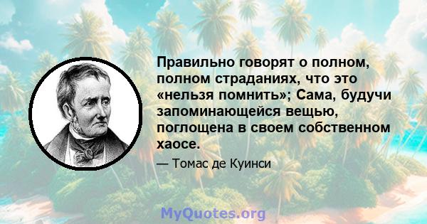 Правильно говорят о полном, полном страданиях, что это «нельзя помнить»; Сама, будучи запоминающейся вещью, поглощена в своем собственном хаосе.