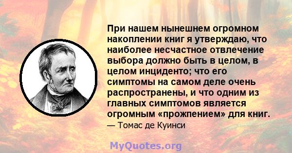 При нашем нынешнем огромном накоплении книг я утверждаю, что наиболее несчастное отвлечение выбора должно быть в целом, в целом инциденто; что его симптомы на самом деле очень распространены, и что одним из главных