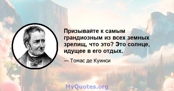 Призывайте к самым грандиозным из всех земных зрелищ, что это? Это солнце, идущее в его отдых.