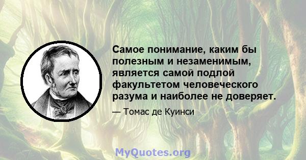 Самое понимание, каким бы полезным и незаменимым, является самой подлой факультетом человеческого разума и наиболее не доверяет.