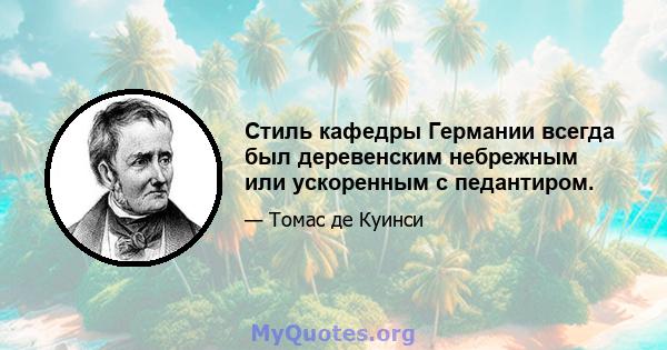 Стиль кафедры Германии всегда был деревенским небрежным или ускоренным с педантиром.