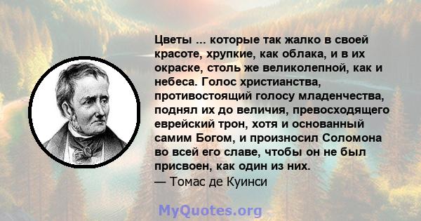 Цветы ... которые так жалко в своей красоте, хрупкие, как облака, и в их окраске, столь же великолепной, как и небеса. Голос христианства, противостоящий голосу младенчества, поднял их до величия, превосходящего