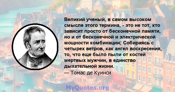 Великий ученый, в самом высоком смысле этого термина, - это не тот, кто зависит просто от бесконечной памяти, но и от бесконечной и электрической мощности комбинации; Собираясь с четырех ветров, как ангел воскресения,