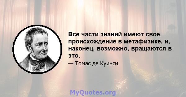 Все части знаний имеют свое происхождение в метафизике, и, наконец, возможно, вращаются в это.