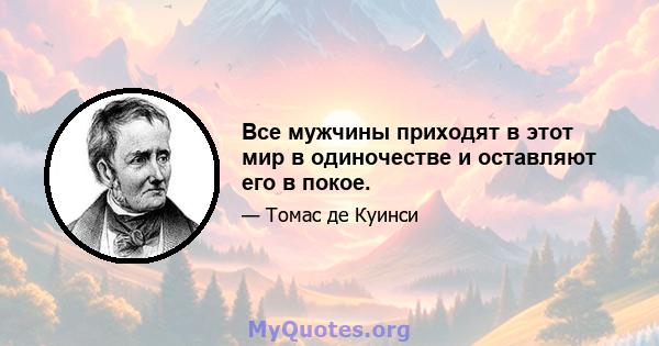 Все мужчины приходят в этот мир в одиночестве и оставляют его в покое.