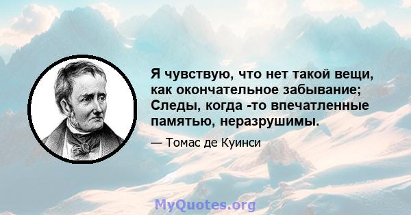 Я чувствую, что нет такой вещи, как окончательное забывание; Следы, когда -то впечатленные памятью, неразрушимы.