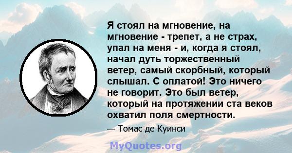 Я стоял на мгновение, на мгновение - трепет, а не страх, упал на меня - и, когда я стоял, начал дуть торжественный ветер, самый скорбный, который слышал. С оплатой! Это ничего не говорит. Это был ветер, который на