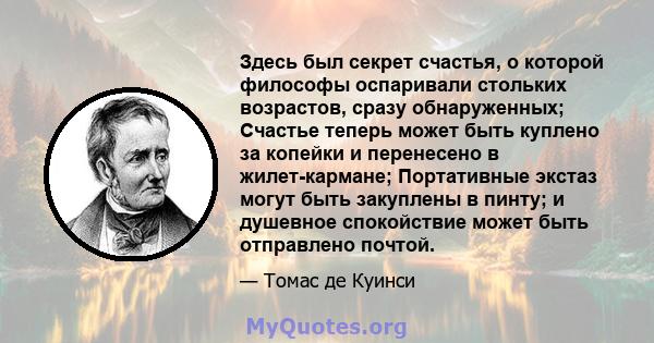 Здесь был секрет счастья, о которой философы оспаривали стольких возрастов, сразу обнаруженных; Счастье теперь может быть куплено за копейки и перенесено в жилет-кармане; Портативные экстаз могут быть закуплены в пинту; 