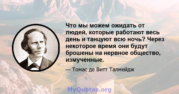 Что мы можем ожидать от людей, которые работают весь день и танцуют всю ночь? Через некоторое время они будут брошены на нервное общество, измученные.