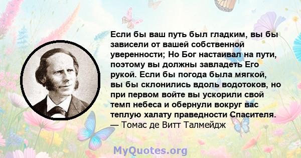 Если бы ваш путь был гладким, вы бы зависели от вашей собственной уверенности; Но Бог настаивал на пути, поэтому вы должны завладеть Его рукой. Если бы погода была мягкой, вы бы склонились вдоль водотоков, но при первом 