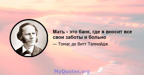 Мать - это банк, где я вносит все свои заботы и больно