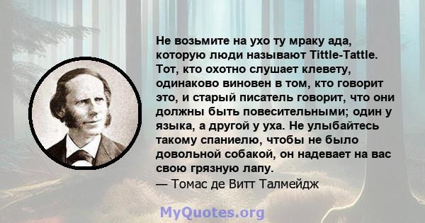 Не возьмите на ухо ту мраку ада, которую люди называют Tittle-Tattle. Тот, кто охотно слушает клевету, одинаково виновен в том, кто говорит это, и старый писатель говорит, что они должны быть повесительными; один у