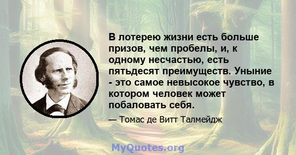 В лотерею жизни есть больше призов, чем пробелы, и, к одному несчастью, есть пятьдесят преимуществ. Уныние - это самое невысокое чувство, в котором человек может побаловать себя.