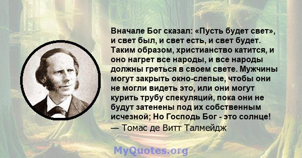 Вначале Бог сказал: «Пусть будет свет», и свет был, и свет есть, и свет будет. Таким образом, христианство катится, и оно нагрет все народы, и все народы должны греться в своем свете. Мужчины могут закрыть окно-слепые,