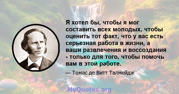 Я хотел бы, чтобы я мог составить всех молодых, чтобы оценить тот факт, что у вас есть серьезная работа в жизни, а ваши развлечения и воссоздания - только для того, чтобы помочь вам в этой работе.