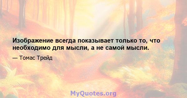 Изображение всегда показывает только то, что необходимо для мысли, а не самой мысли.