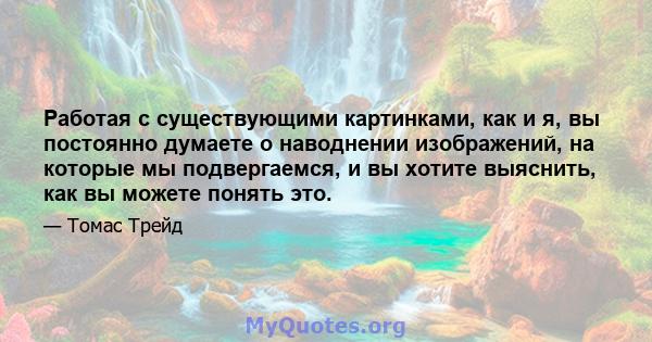 Работая с существующими картинками, как и я, вы постоянно думаете о наводнении изображений, на которые мы подвергаемся, и вы хотите выяснить, как вы можете понять это.