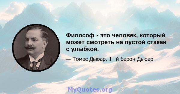 Философ - это человек, который может смотреть на пустой стакан с улыбкой.