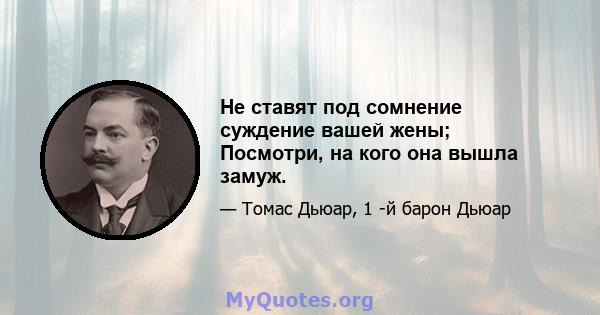 Не ставят под сомнение суждение вашей жены; Посмотри, на кого она вышла замуж.