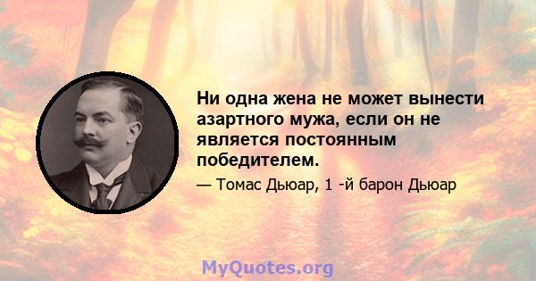 Ни одна жена не может вынести азартного мужа, если он не является постоянным победителем.