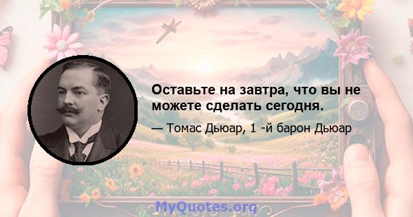 Оставьте на завтра, что вы не можете сделать сегодня.