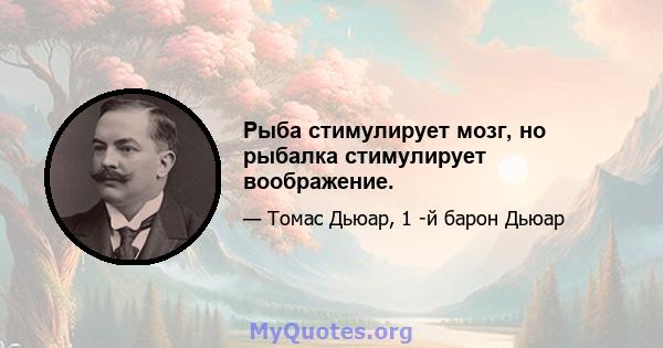 Рыба стимулирует мозг, но рыбалка стимулирует воображение.