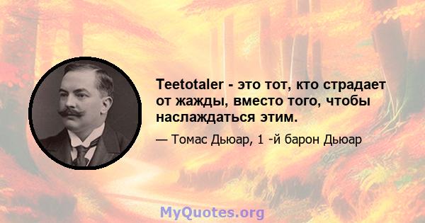 Teetotaler - это тот, кто страдает от жажды, вместо того, чтобы наслаждаться этим.