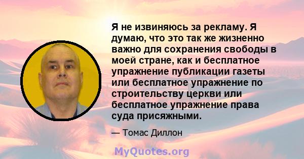 Я не извиняюсь за рекламу. Я думаю, что это так же жизненно важно для сохранения свободы в моей стране, как и бесплатное упражнение публикации газеты или бесплатное упражнение по строительству церкви или бесплатное