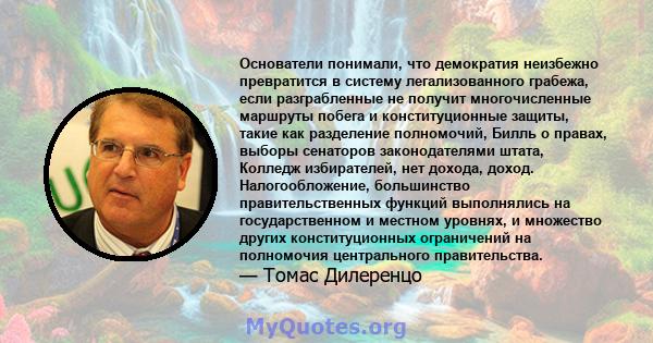 Основатели понимали, что демократия неизбежно превратится в систему легализованного грабежа, если разграбленные не получит многочисленные маршруты побега и конституционные защиты, такие как разделение полномочий, Билль