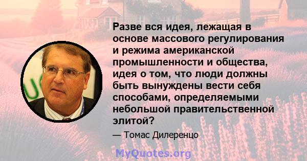 Разве вся идея, лежащая в основе массового регулирования и режима американской промышленности и общества, идея о том, что люди должны быть вынуждены вести себя способами, определяемыми небольшой правительственной элитой?